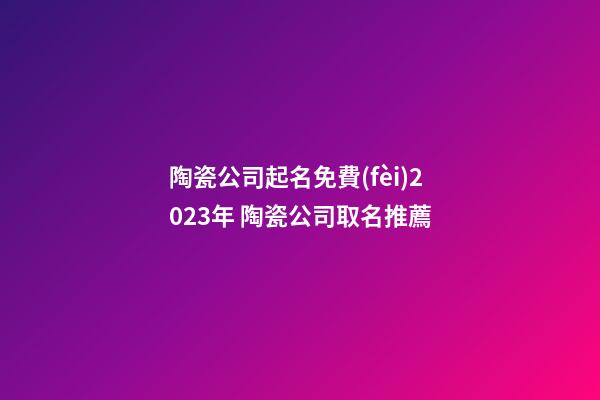 陶瓷公司起名免費(fèi)2023年 陶瓷公司取名推薦